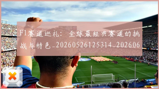 F1赛道巡礼:全球最经典赛道的挑战与特色_20260526125314_20260606165617
