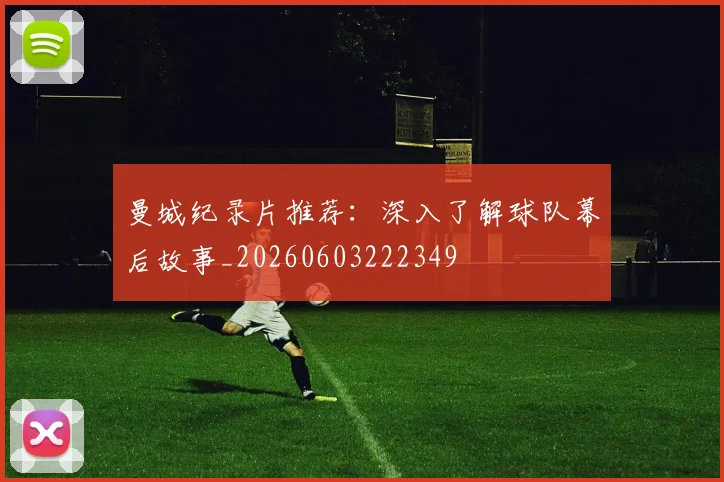 曼城纪录片推荐:深入了解球队幕后故事_20260603222349