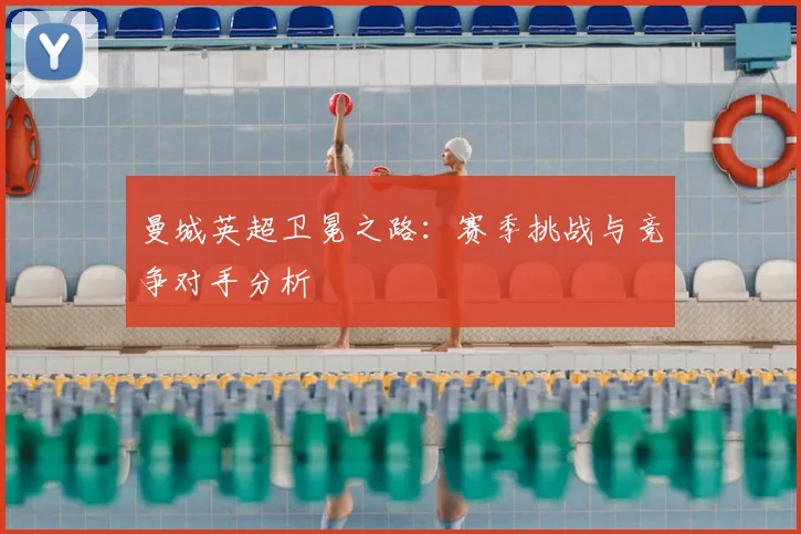 曼城英超卫冕之路:赛季挑战与竞争对手分析