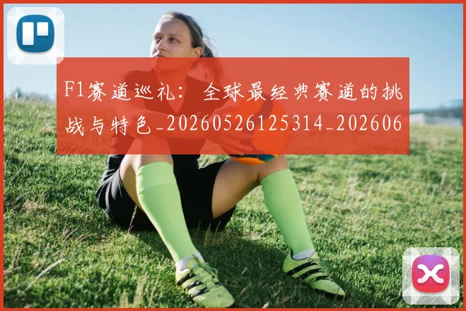 F1赛道巡礼:全球最经典赛道的挑战与特色_20260526125314_20260606165617